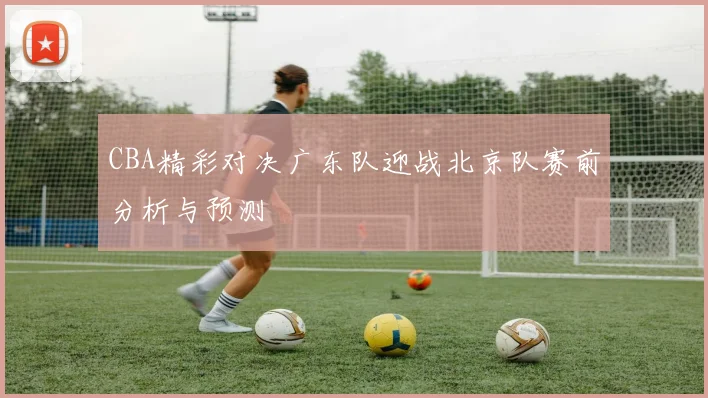 CBA精彩对决广东队迎战北京队赛前分析与预测