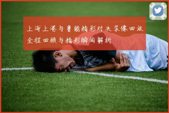 上海上港与鲁能精彩对决录像回放全程回顾与精彩瞬间解析