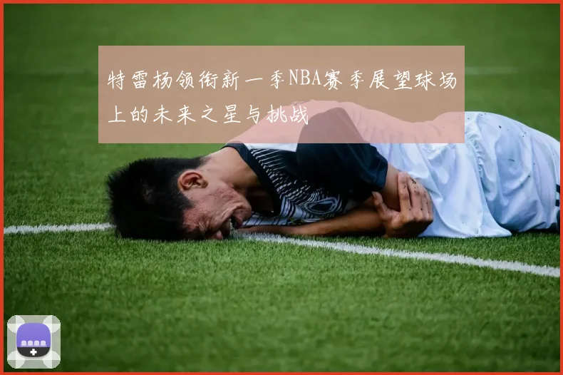 特雷杨领衔新一季NBA赛季展望球场上的未来之星与挑战