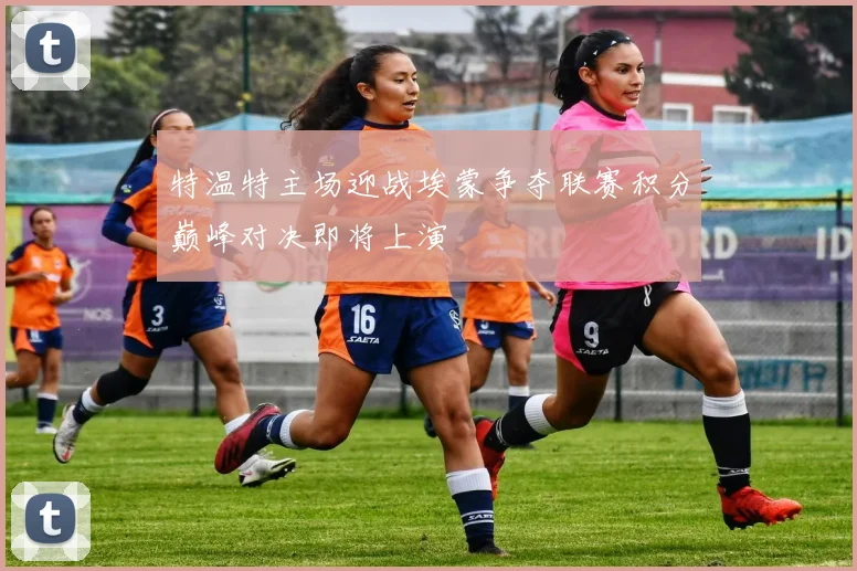 特温特主场迎战埃蒙争夺联赛积分巅峰对决即将上演