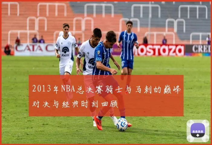 2013年NBA总决赛骑士与马刺的巅峰对决与经典时刻回顾