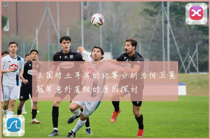 法国对土耳其的比赛分析为何卫冕冠军意外落败的原因探讨