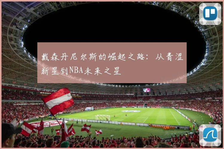 戴森丹尼尔斯的崛起之路：从青涩新星到NBA未来之星