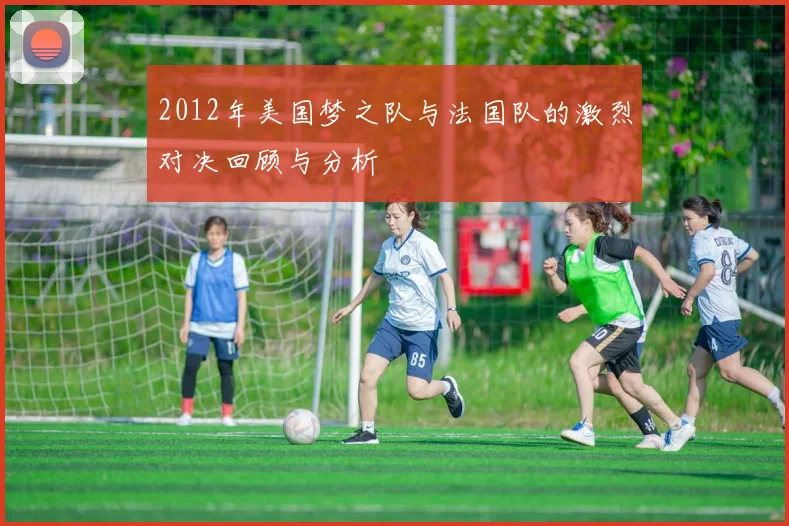 2012年美国梦之队与法国队的激烈对决回顾与分析