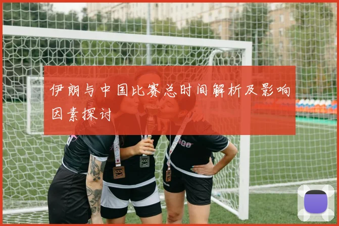 伊朗与中国比赛总时间解析及影响因素探讨