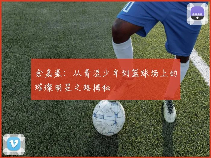 余嘉豪：从青涩少年到篮球场上的璀璨明星之路揭秘