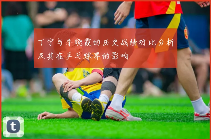 丁宁与李晓霞的历史战绩对比分析及其在乒乓球界的影响