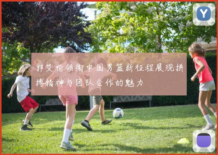 郭艾伦领衔中国男篮新征程展现拼搏精神与团队合作的魅力