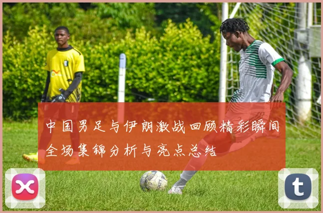中国男足与伊朗激战回顾精彩瞬间全场集锦分析与亮点总结