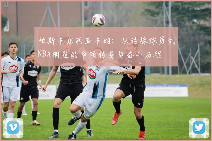 帕斯卡尔西亚卡姆：从边缘球员到NBA明星的华丽转身与奋斗历程