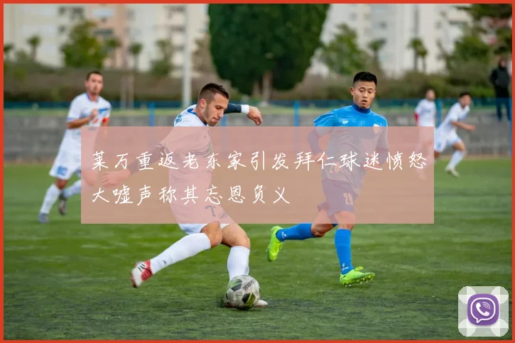 莱万重返老东家引发拜仁球迷愤怒大嘘声称其忘恩负义