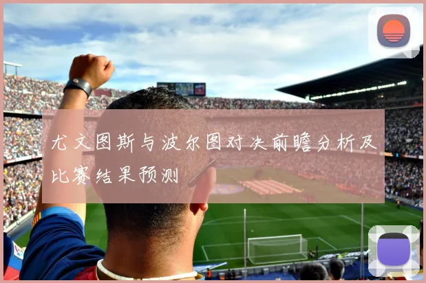 尤文图斯与波尔图对决前瞻分析及比赛结果预测