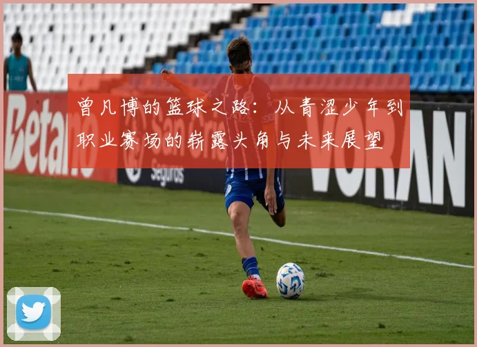 曾凡博的篮球之路：从青涩少年到职业赛场的崭露头角与未来展望